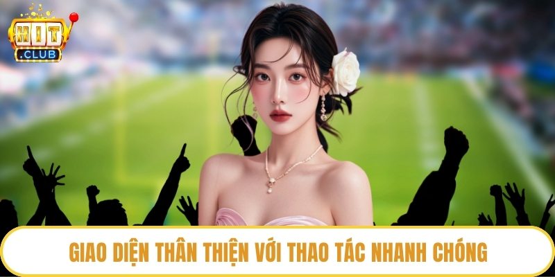 Giao diện thân thiện với thao tác nhanh chóng