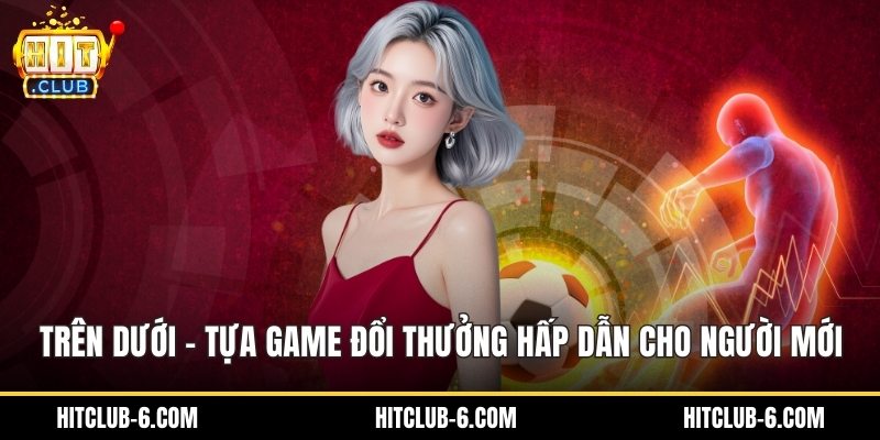 Trên Dưới - Tựa Game Đổi Thưởng Hấp Dẫn Cho Người Mới
